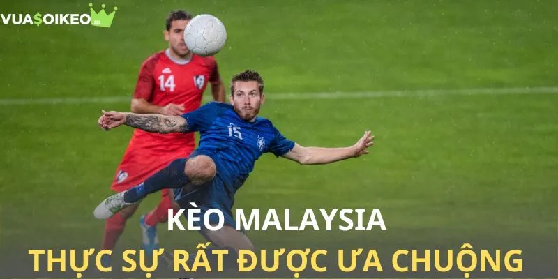 Tại sao kèo Malaysia được nhiều người lựa chọn?